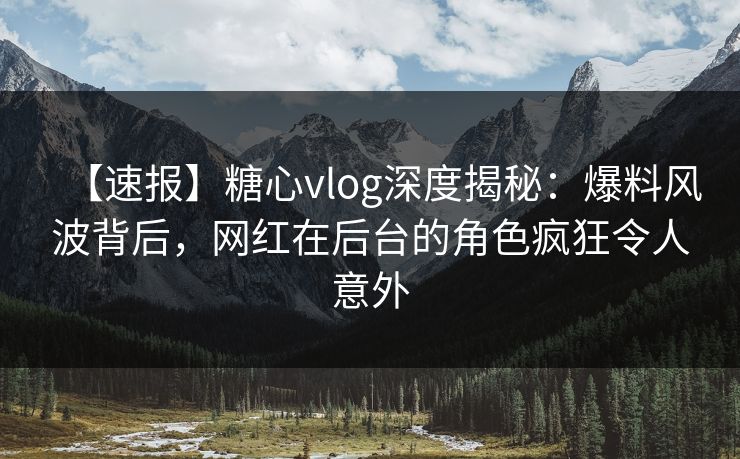【速报】糖心vlog深度揭秘：爆料风波背后，网红在后台的角色疯狂令人意外