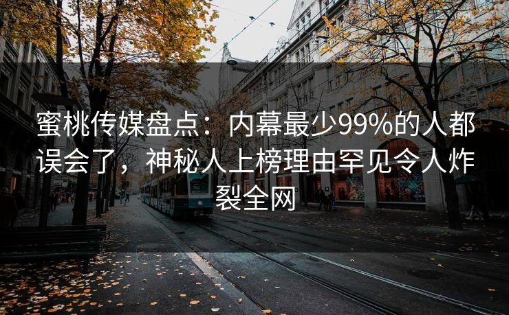 蜜桃传媒盘点:内幕最少99%的人都误会了,神秘人上榜理由罕见令人炸裂全网 第1张 蜜桃传媒盘点:内幕最少99%的人都误会了,神秘人上榜理由罕见令人炸裂全网 第1张