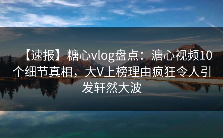 【速报】糖心vlog盘点：溏心视频10个细节真相，大V上榜理由疯狂令人引发轩然大波  第1张