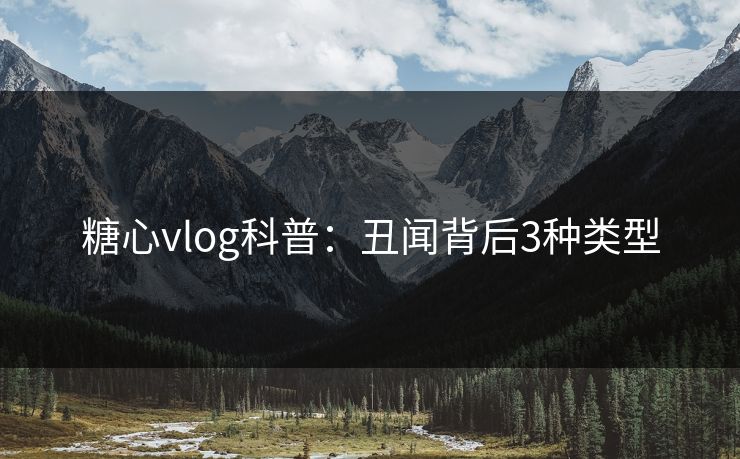 糖心vlog科普：丑闻背后3种类型  第1张