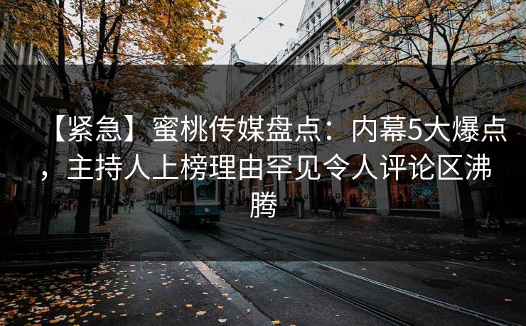 【紧急】蜜桃传媒盘点：内幕5大爆点，主持人上榜理由罕见令人评论区沸腾  第1张