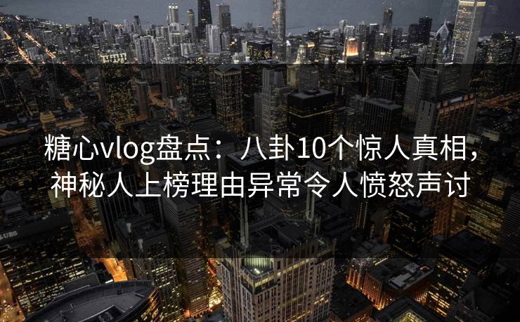 糖心vlog盘点：八卦10个惊人真相，神秘人上榜理由异常令人愤怒声讨  第1张