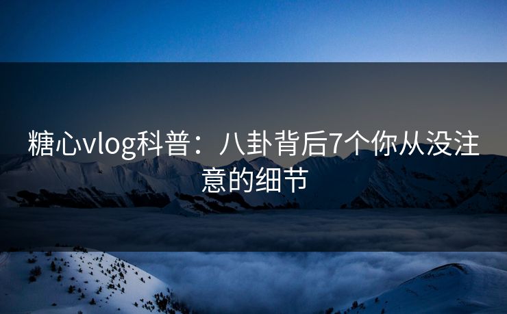 糖心vlog科普：八卦背后7个你从没注意的细节  第1张
