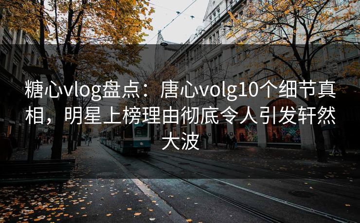 糖心vlog盘点：唐心volg10个细节真相，明星上榜理由彻底令人引发轩然大波  第1张