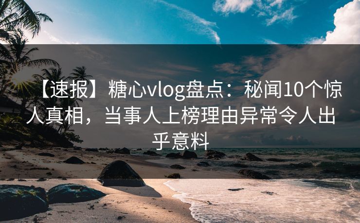 【速报】糖心vlog盘点：秘闻10个惊人真相，当事人上榜理由异常令人出乎意料  第1张
