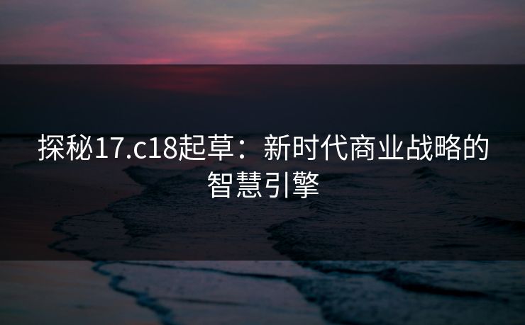 探秘17.c18起草：新时代商业战略的智慧引擎  第1张