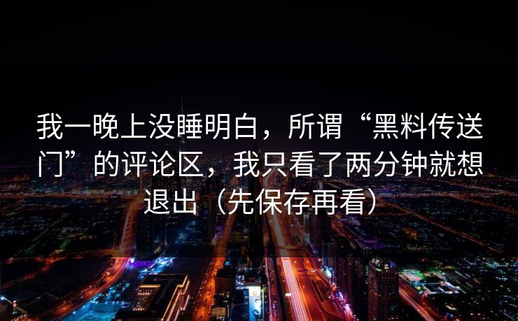 我一晚上没睡明白，所谓“黑料传送门”的评论区，我只看了两分钟就想退出（先保存再看）