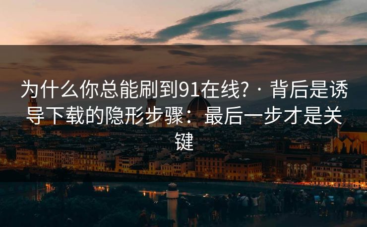 为什么你总能刷到91在线? · 背后是诱导下载的隐形步骤：最后一步才是关键