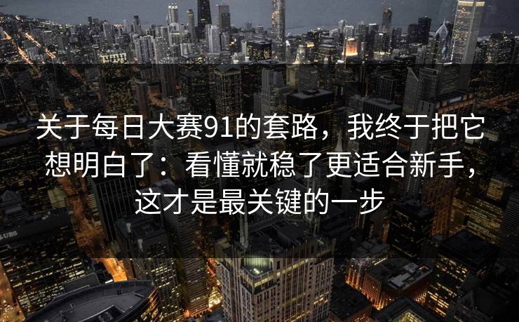 关于每日大赛91的套路，我终于把它想明白了：看懂就稳了更适合新手，这才是最关键的一步