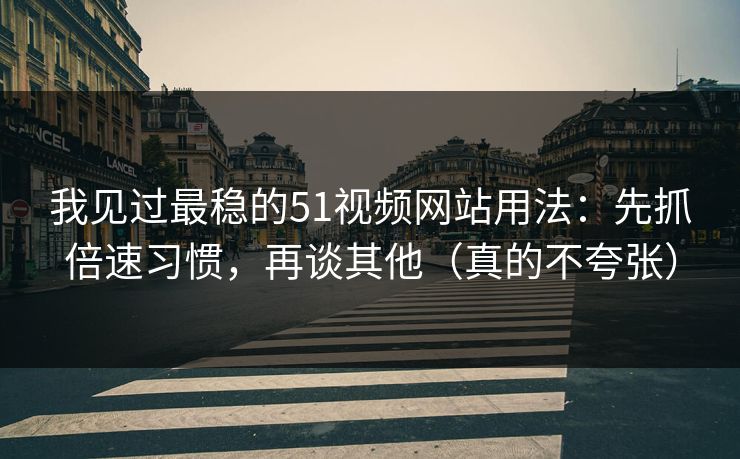 我见过最稳的51视频网站用法：先抓倍速习惯，再谈其他（真的不夸张）