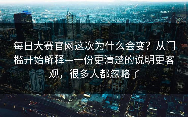 每日大赛官网这次为什么会变？从门槛开始解释—一份更清楚的说明更客观，很多人都忽略了