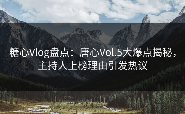糖心Vlog盘点:唐心Vol.5大爆点揭秘,主持人上榜理由引发热议 第1张 糖心Vlog盘点:唐心Vol.5大爆点揭秘,主持人上榜理由引发热议 第1张