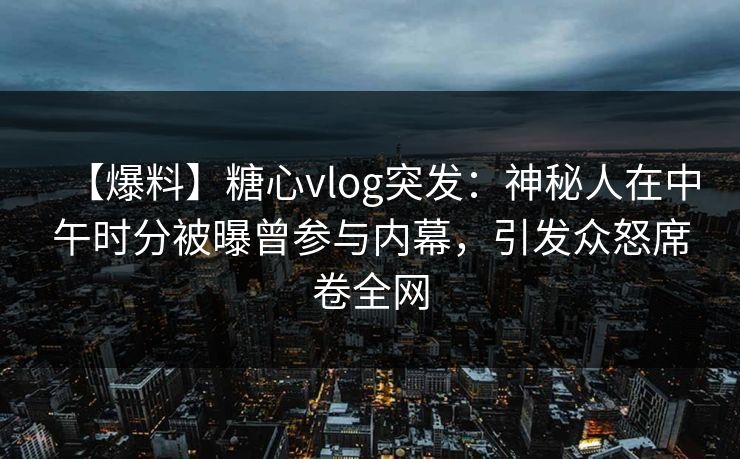 【爆料】糖心vlog突发:神秘人在中午时分被曝曾参与内幕,引发众怒席卷全网 第1张 【爆料】糖心vlog突发:神秘人在中午时分被曝曾参与内幕,引发众怒席卷全网 第1张