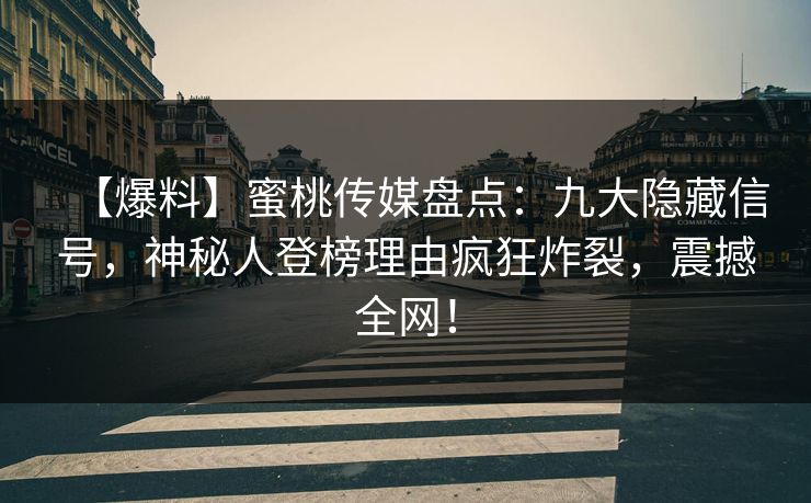 【爆料】蜜桃传媒盘点：九大隐藏信号，神秘人登榜理由疯狂炸裂，震撼全网！