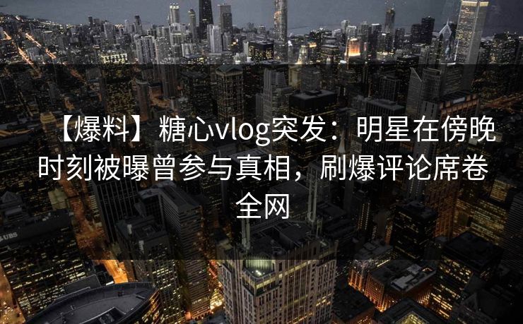 【爆料】糖心vlog突发：明星在傍晚时刻被曝曾参与真相，刷爆评论席卷全网