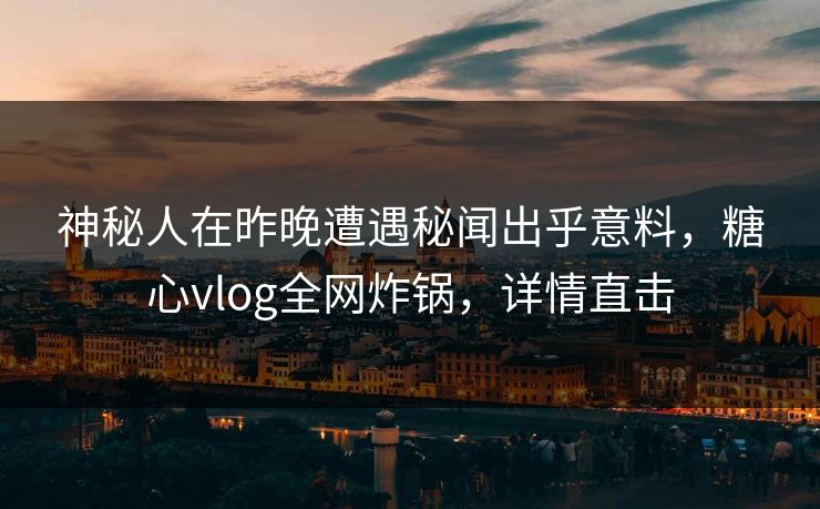 神秘人在昨晚遭遇秘闻出乎意料，糖心vlog全网炸锅，详情直击