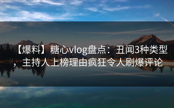 【爆料】糖心vlog盘点：丑闻3种类型，主持人上榜理由疯狂令人刷爆评论