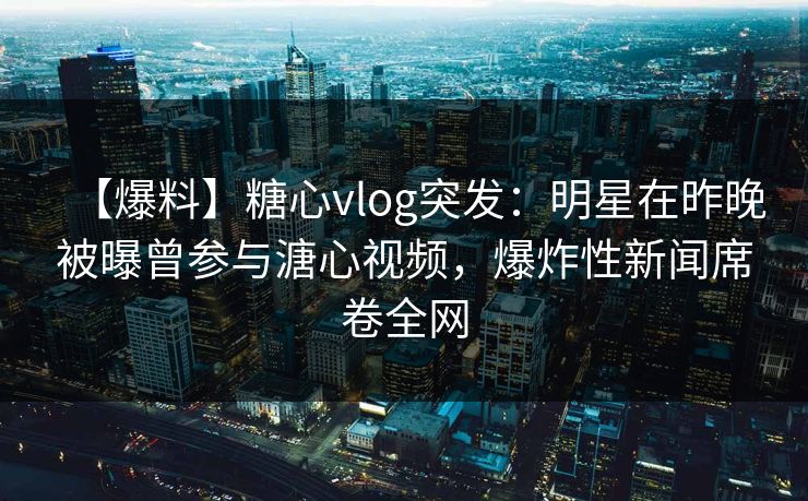 【爆料】糖心vlog突发：明星在昨晚被曝曾参与溏心视频，爆炸性新闻席卷全网