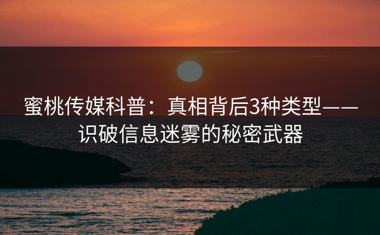 蜜桃传媒科普：真相背后3种类型——识破信息迷雾的秘密武器