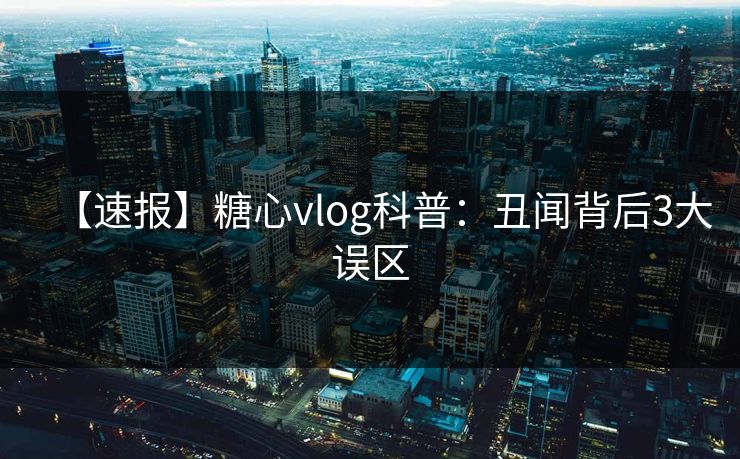 【速报】糖心vlog科普：丑闻背后3大误区  第1张