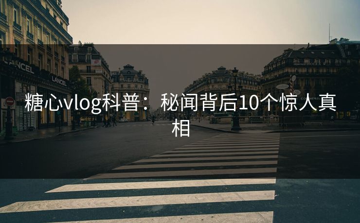 糖心vlog科普:秘闻背后10个惊人真相 第1张 糖心vlog科普:秘闻背后10个惊人真相 第1张