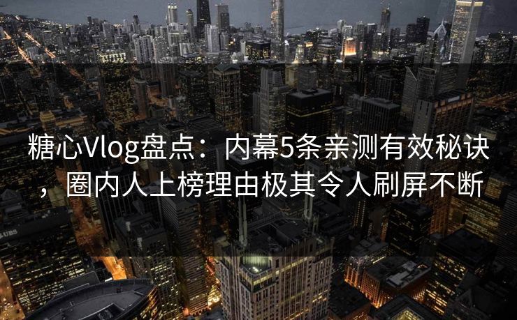 糖心Vlog盘点：内幕5条亲测有效秘诀，圈内人上榜理由极其令人刷屏不断  第1张