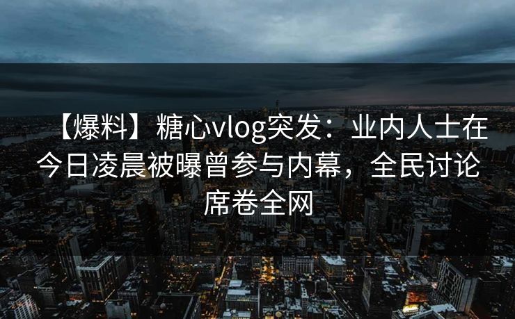 【爆料】糖心vlog突发：业内人士在今日凌晨被曝曾参与内幕，全民讨论席卷全网  第1张