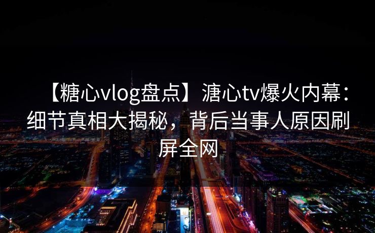 【糖心vlog盘点】溏心tv爆火内幕：细节真相大揭秘，背后当事人原因刷屏全网  第1张