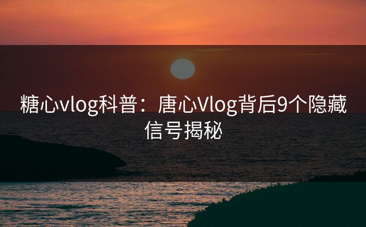 糖心vlog科普：唐心Vlog背后9个隐藏信号揭秘  第1张