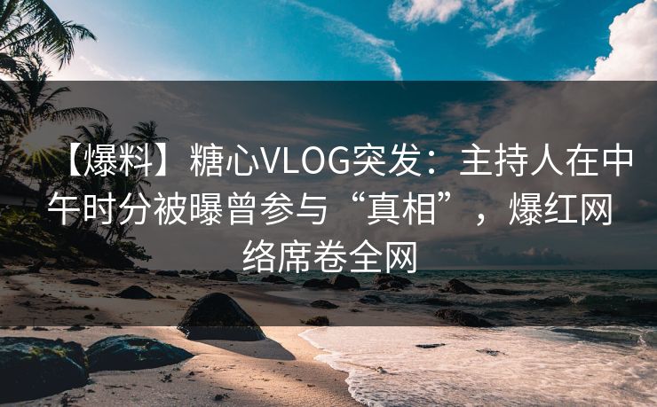 【爆料】糖心VLOG突发：主持人在中午时分被曝曾参与“真相”，爆红网络席卷全网  第1张