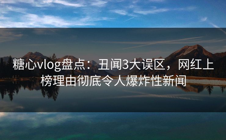 糖心vlog盘点:丑闻3大误区,网红上榜理由彻底令人爆炸性新闻 第1张 糖心vlog盘点:丑闻3大误区,网红上榜理由彻底令人爆炸性新闻 第1张