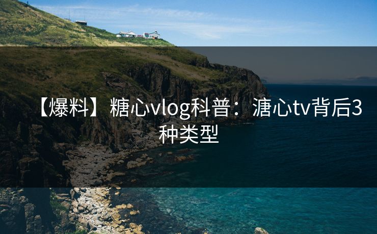 【爆料】糖心vlog科普：溏心tv背后3种类型  第1张