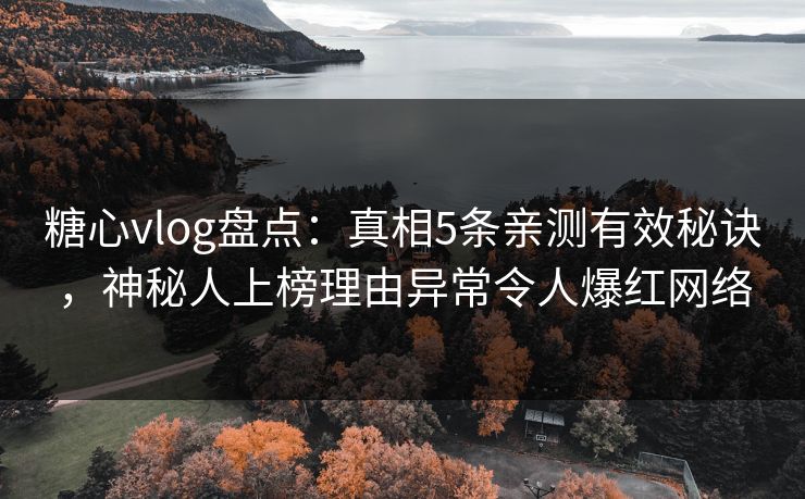 糖心vlog盘点：真相5条亲测有效秘诀，神秘人上榜理由异常令人爆红网络