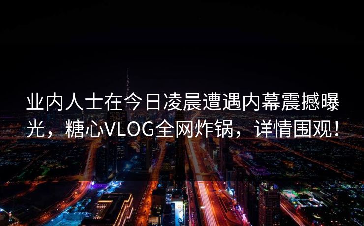 业内人士在今日凌晨遭遇内幕震撼曝光，糖心VLOG全网炸锅，详情围观！