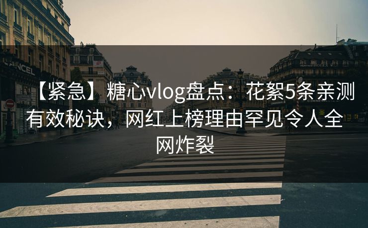 【紧急】糖心vlog盘点：花絮5条亲测有效秘诀，网红上榜理由罕见令人全网炸裂  第1张