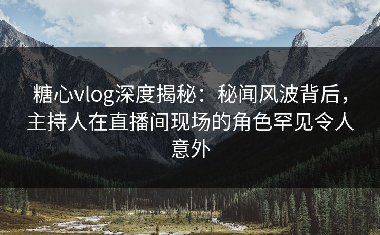 糖心vlog深度揭秘:秘闻风波背后,主持人在直播间现场的角色罕见令人意外 第1张 糖心vlog深度揭秘:秘闻风波背后,主持人在直播间现场的角色罕见令人意外 第1张