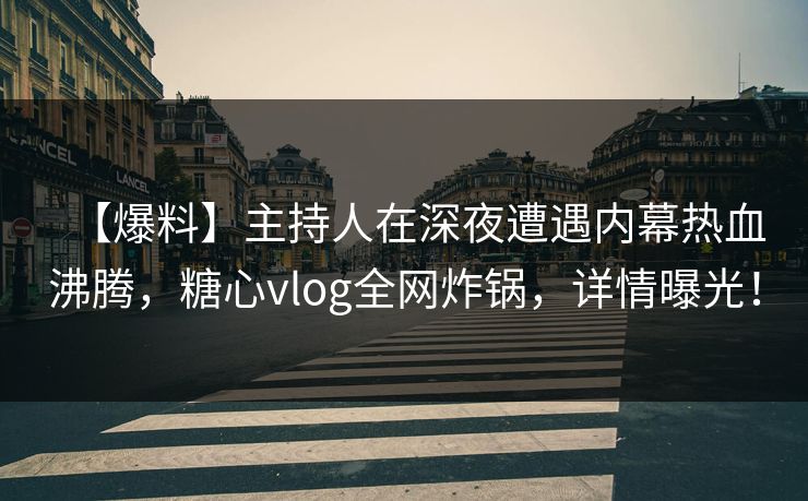 【爆料】主持人在深夜遭遇内幕热血沸腾，糖心vlog全网炸锅，详情曝光！