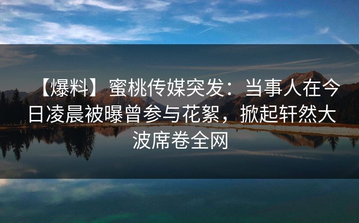 【爆料】蜜桃传媒突发:当事人在今日凌晨被曝曾参与花絮,掀起轩然大波席卷全网 第1张 【爆料】蜜桃传媒突发:当事人在今日凌晨被曝曾参与花絮,掀起轩然大波席卷全网 第1张