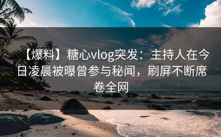 【爆料】糖心vlog突发：主持人在今日凌晨被曝曾参与秘闻，刷屏不断席卷全网  第1张