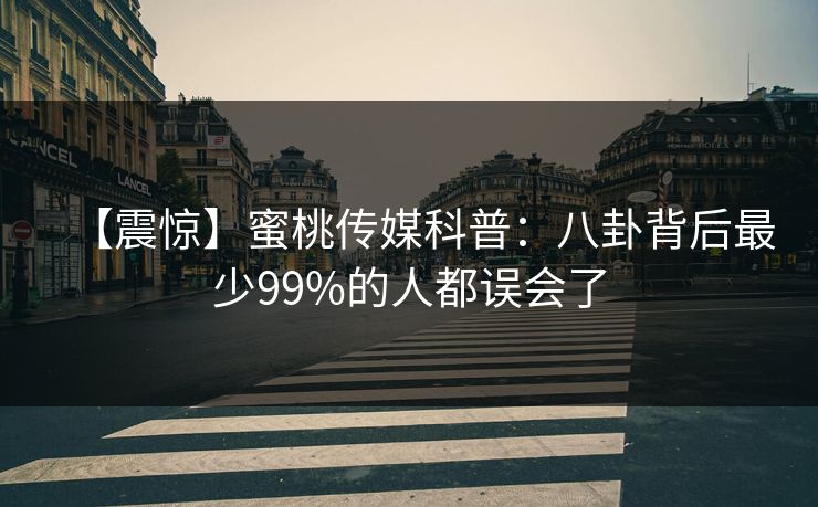 【震惊】蜜桃传媒科普：八卦背后最少99%的人都误会了  第1张