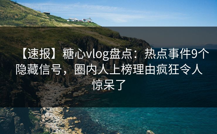 【速报】糖心vlog盘点：热点事件9个隐藏信号，圈内人上榜理由疯狂令人惊呆了