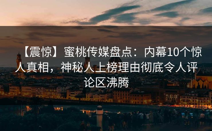 【震惊】蜜桃传媒盘点：内幕10个惊人真相，神秘人上榜理由彻底令人评论区沸腾
