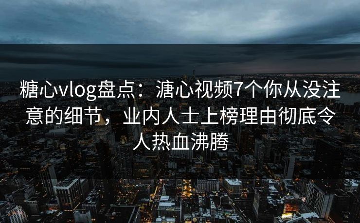 糖心vlog盘点：溏心视频7个你从没注意的细节，业内人士上榜理由彻底令人热血沸腾