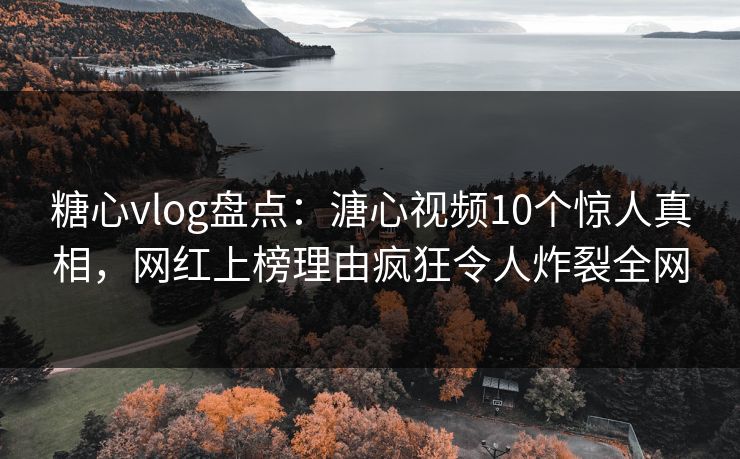 糖心vlog盘点:溏心视频10个惊人真相,网红上榜理由疯狂令人炸裂全网 糖心vlog盘点:溏心视频10个惊人真相,网红上榜理由疯狂令人炸裂全网