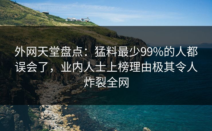 外网天堂盘点：猛料最少99%的人都误会了，业内人士上榜理由极其令人炸裂全网