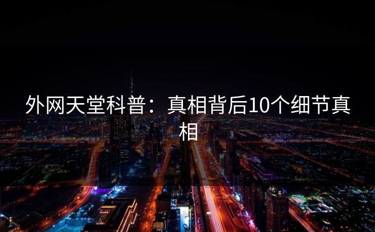 外网天堂科普:真相背后10个细节真相 外网天堂科普:真相背后10个细节真相