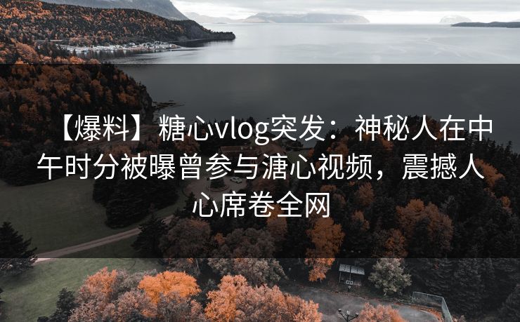 【爆料】糖心vlog突发：神秘人在中午时分被曝曾参与溏心视频，震撼人心席卷全网