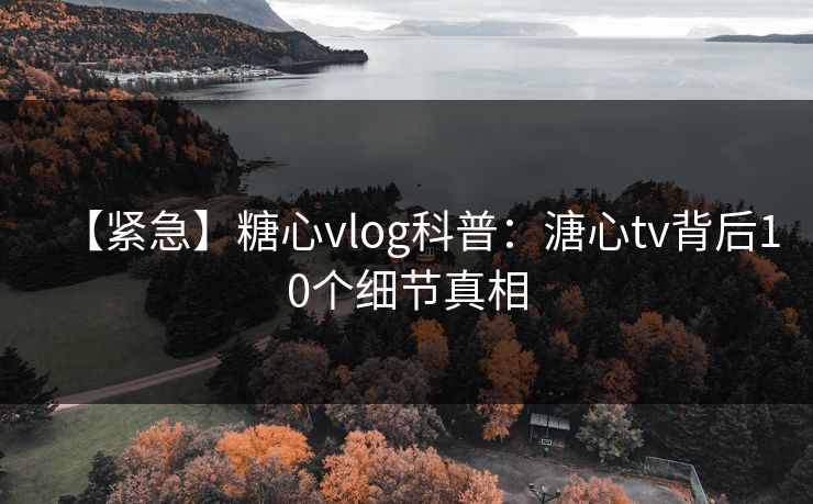 【紧急】糖心vlog科普：溏心tv背后10个细节真相
