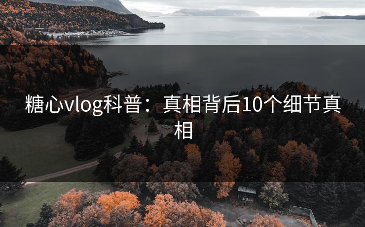 糖心vlog科普:真相背后10个细节真相 糖心vlog科普:真相背后10个细节真相