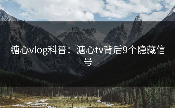 糖心vlog科普：溏心tv背后9个隐藏信号
